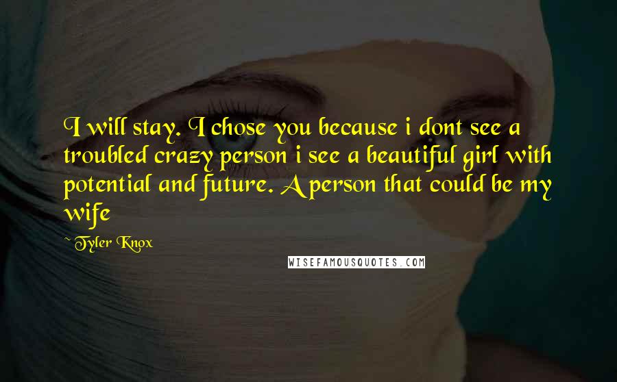 Tyler Knox Quotes: I will stay. I chose you because i dont see a troubled crazy person i see a beautiful girl with potential and future. A person that could be my wife