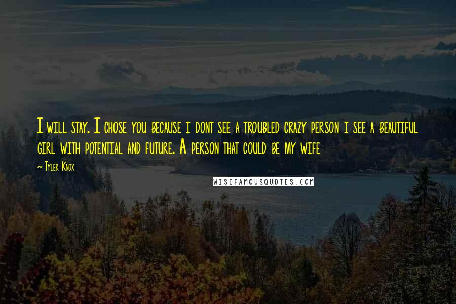 Tyler Knox Quotes: I will stay. I chose you because i dont see a troubled crazy person i see a beautiful girl with potential and future. A person that could be my wife