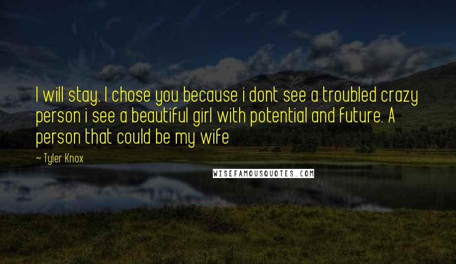 Tyler Knox Quotes: I will stay. I chose you because i dont see a troubled crazy person i see a beautiful girl with potential and future. A person that could be my wife