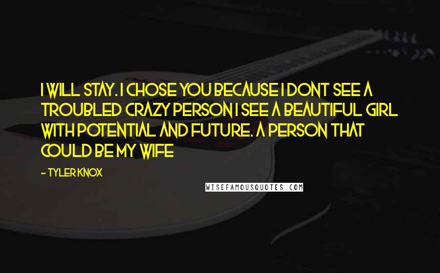 Tyler Knox Quotes: I will stay. I chose you because i dont see a troubled crazy person i see a beautiful girl with potential and future. A person that could be my wife