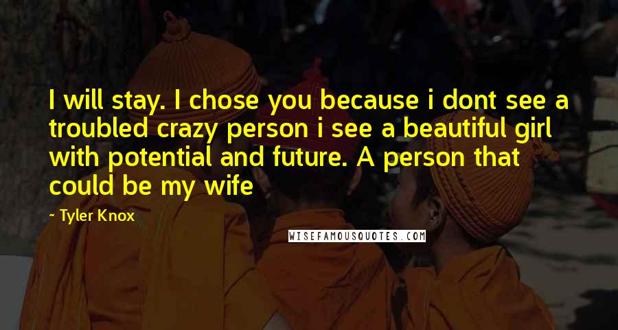 Tyler Knox Quotes: I will stay. I chose you because i dont see a troubled crazy person i see a beautiful girl with potential and future. A person that could be my wife