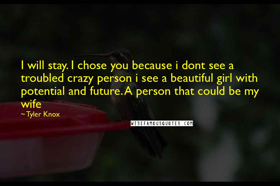 Tyler Knox Quotes: I will stay. I chose you because i dont see a troubled crazy person i see a beautiful girl with potential and future. A person that could be my wife