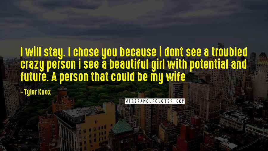 Tyler Knox Quotes: I will stay. I chose you because i dont see a troubled crazy person i see a beautiful girl with potential and future. A person that could be my wife