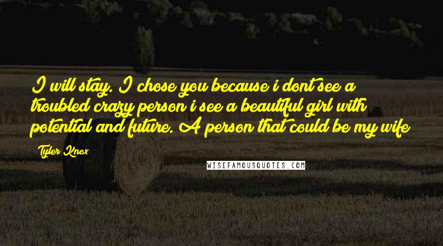 Tyler Knox Quotes: I will stay. I chose you because i dont see a troubled crazy person i see a beautiful girl with potential and future. A person that could be my wife