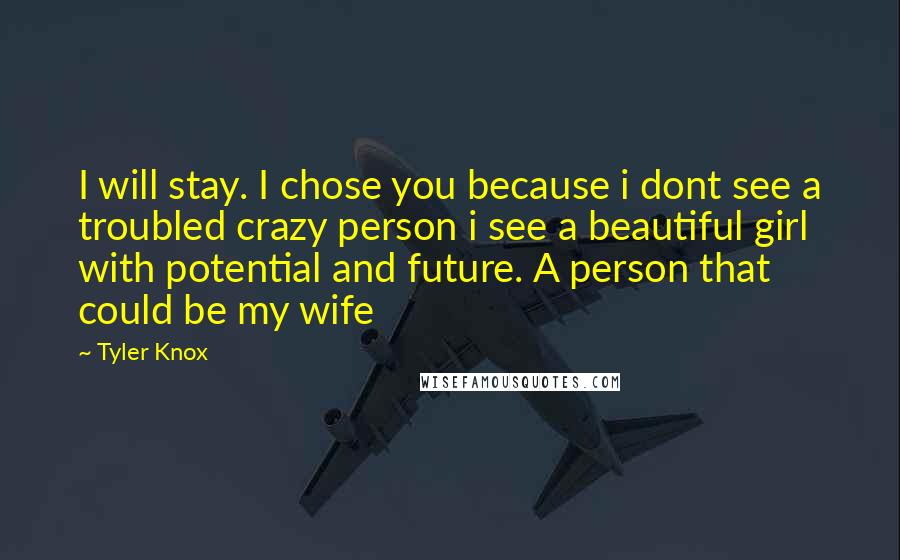 Tyler Knox Quotes: I will stay. I chose you because i dont see a troubled crazy person i see a beautiful girl with potential and future. A person that could be my wife