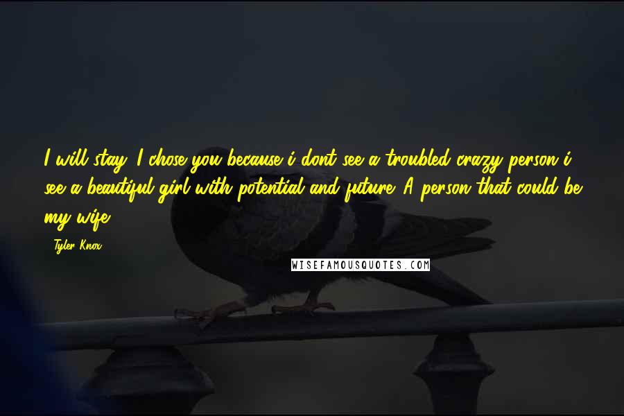 Tyler Knox Quotes: I will stay. I chose you because i dont see a troubled crazy person i see a beautiful girl with potential and future. A person that could be my wife