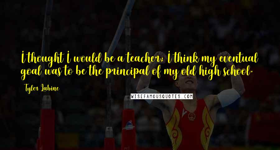 Tyler Labine Quotes: I thought I would be a teacher; I think my eventual goal was to be the principal of my old high school.