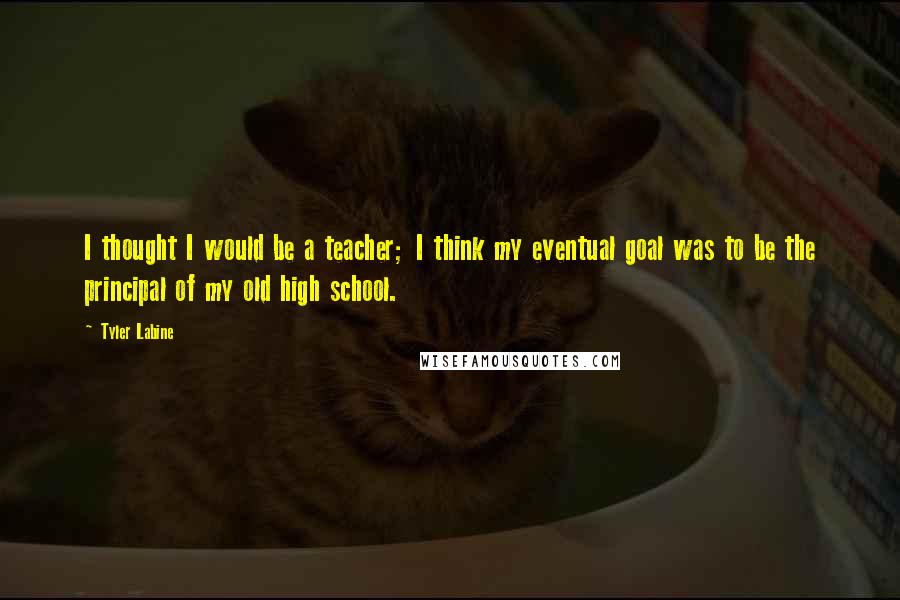 Tyler Labine Quotes: I thought I would be a teacher; I think my eventual goal was to be the principal of my old high school.