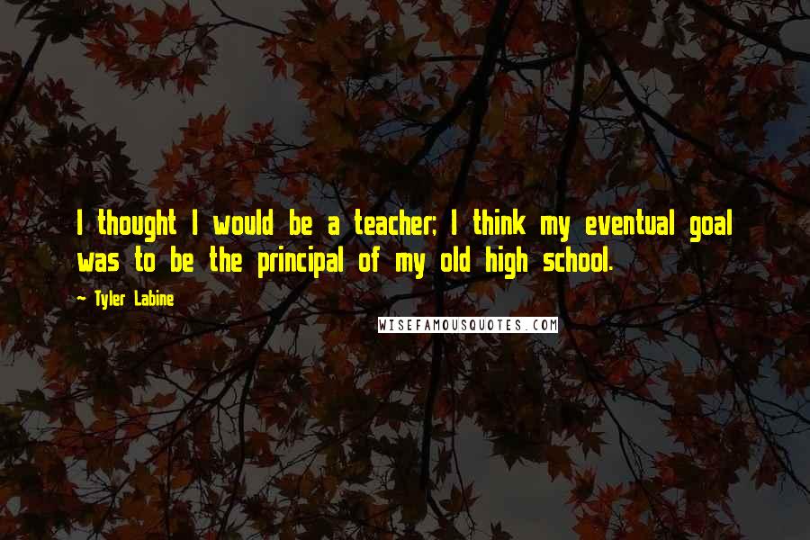 Tyler Labine Quotes: I thought I would be a teacher; I think my eventual goal was to be the principal of my old high school.