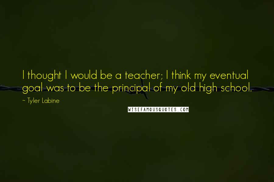 Tyler Labine Quotes: I thought I would be a teacher; I think my eventual goal was to be the principal of my old high school.