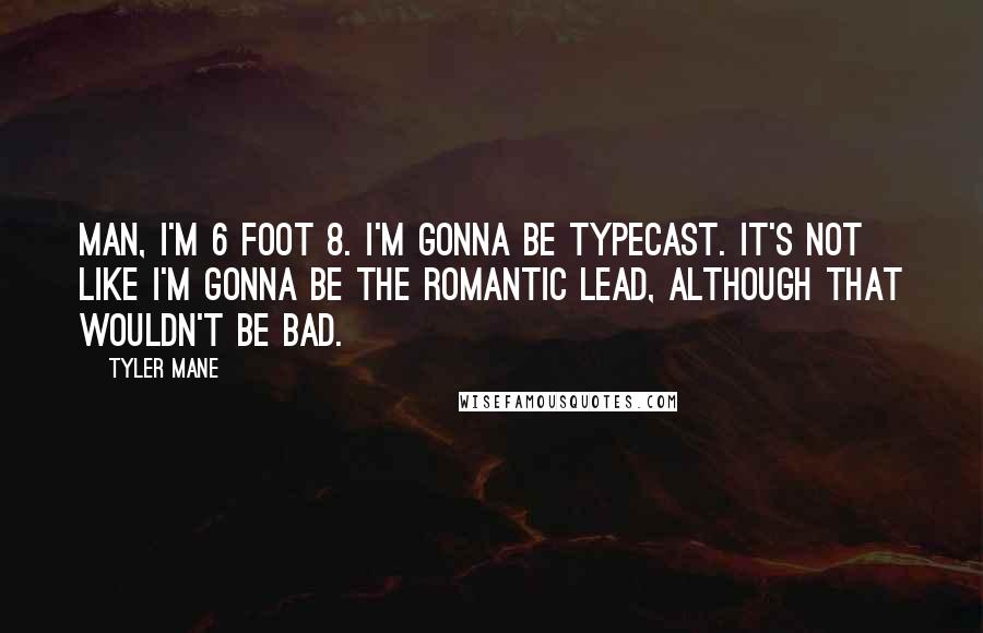 Tyler Mane Quotes: Man, I'm 6 foot 8. I'm gonna be typecast. It's not like I'm gonna be the romantic lead, although that wouldn't be bad.