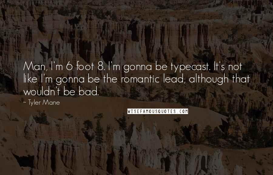 Tyler Mane Quotes: Man, I'm 6 foot 8. I'm gonna be typecast. It's not like I'm gonna be the romantic lead, although that wouldn't be bad.