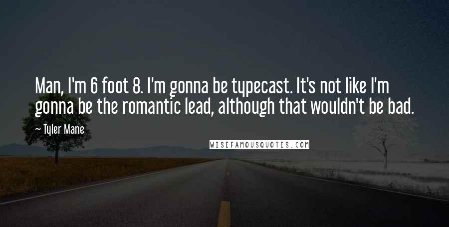 Tyler Mane Quotes: Man, I'm 6 foot 8. I'm gonna be typecast. It's not like I'm gonna be the romantic lead, although that wouldn't be bad.