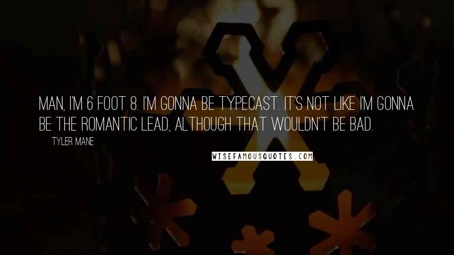 Tyler Mane Quotes: Man, I'm 6 foot 8. I'm gonna be typecast. It's not like I'm gonna be the romantic lead, although that wouldn't be bad.