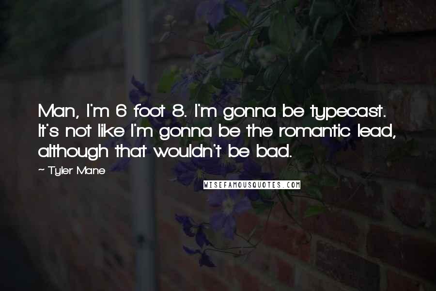 Tyler Mane Quotes: Man, I'm 6 foot 8. I'm gonna be typecast. It's not like I'm gonna be the romantic lead, although that wouldn't be bad.