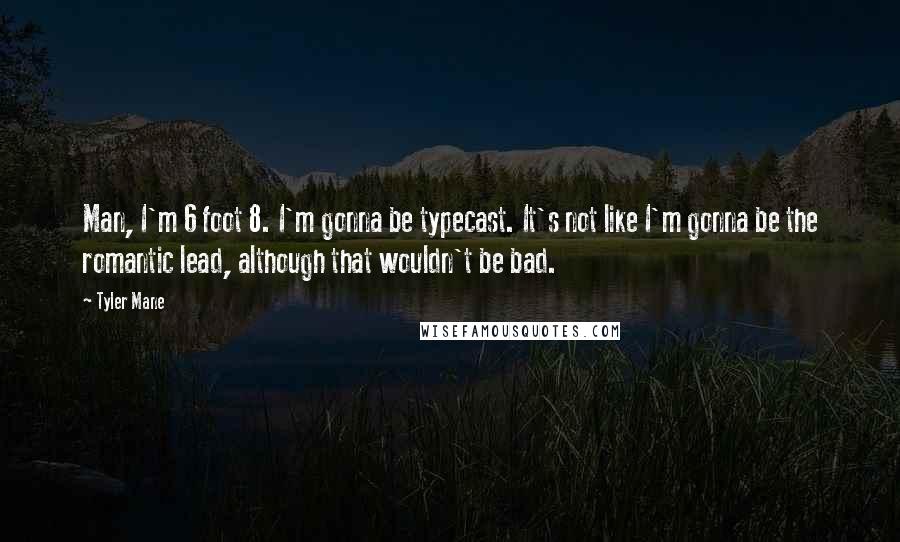 Tyler Mane Quotes: Man, I'm 6 foot 8. I'm gonna be typecast. It's not like I'm gonna be the romantic lead, although that wouldn't be bad.