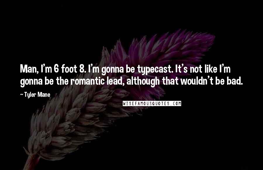 Tyler Mane Quotes: Man, I'm 6 foot 8. I'm gonna be typecast. It's not like I'm gonna be the romantic lead, although that wouldn't be bad.