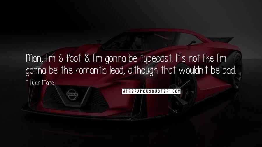 Tyler Mane Quotes: Man, I'm 6 foot 8. I'm gonna be typecast. It's not like I'm gonna be the romantic lead, although that wouldn't be bad.