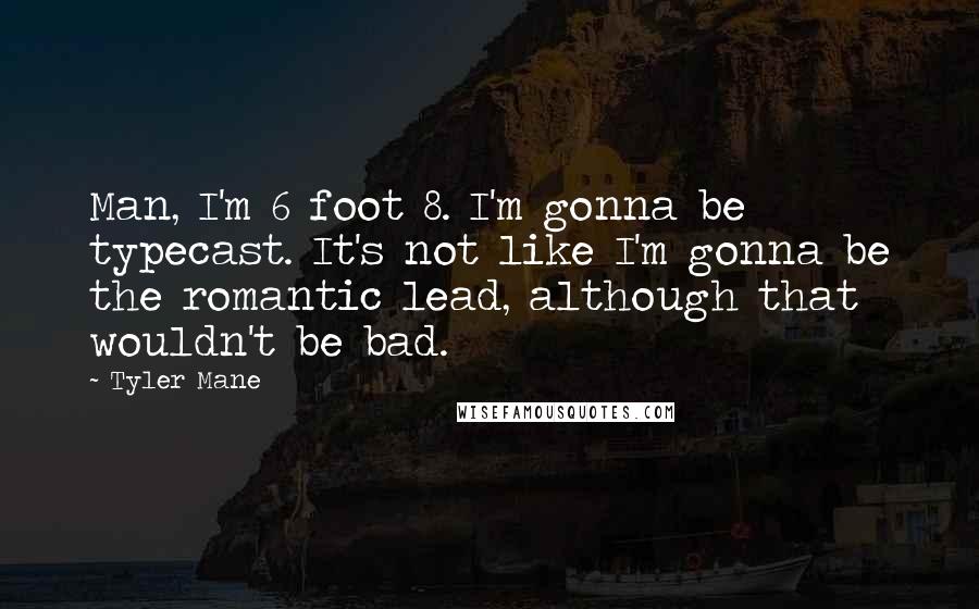 Tyler Mane Quotes: Man, I'm 6 foot 8. I'm gonna be typecast. It's not like I'm gonna be the romantic lead, although that wouldn't be bad.