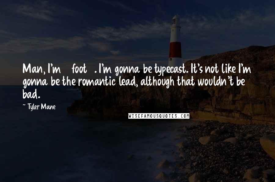 Tyler Mane Quotes: Man, I'm 6 foot 8. I'm gonna be typecast. It's not like I'm gonna be the romantic lead, although that wouldn't be bad.