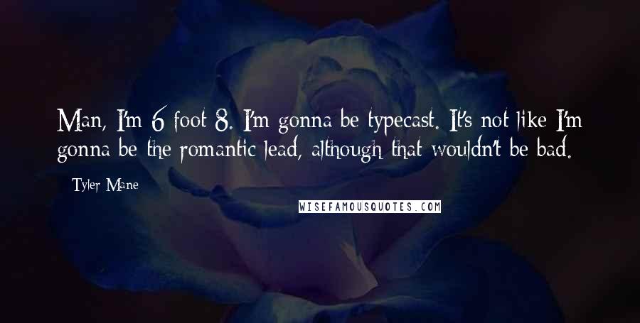 Tyler Mane Quotes: Man, I'm 6 foot 8. I'm gonna be typecast. It's not like I'm gonna be the romantic lead, although that wouldn't be bad.