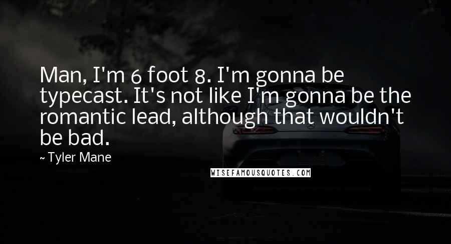 Tyler Mane Quotes: Man, I'm 6 foot 8. I'm gonna be typecast. It's not like I'm gonna be the romantic lead, although that wouldn't be bad.