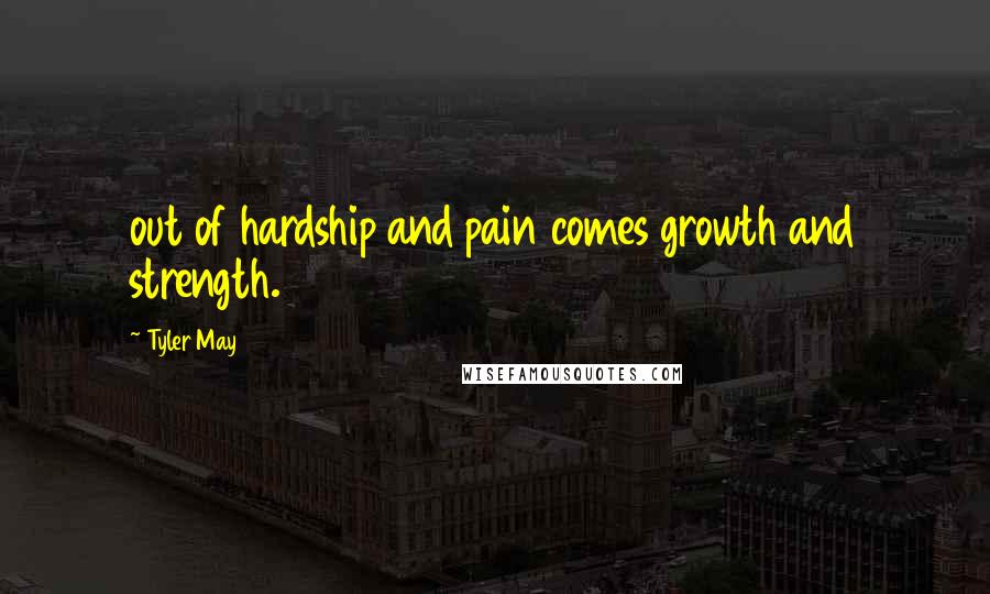 Tyler May Quotes: out of hardship and pain comes growth and strength.