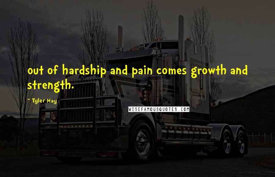 Tyler May Quotes: out of hardship and pain comes growth and strength.