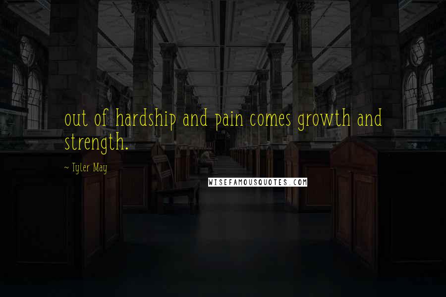 Tyler May Quotes: out of hardship and pain comes growth and strength.