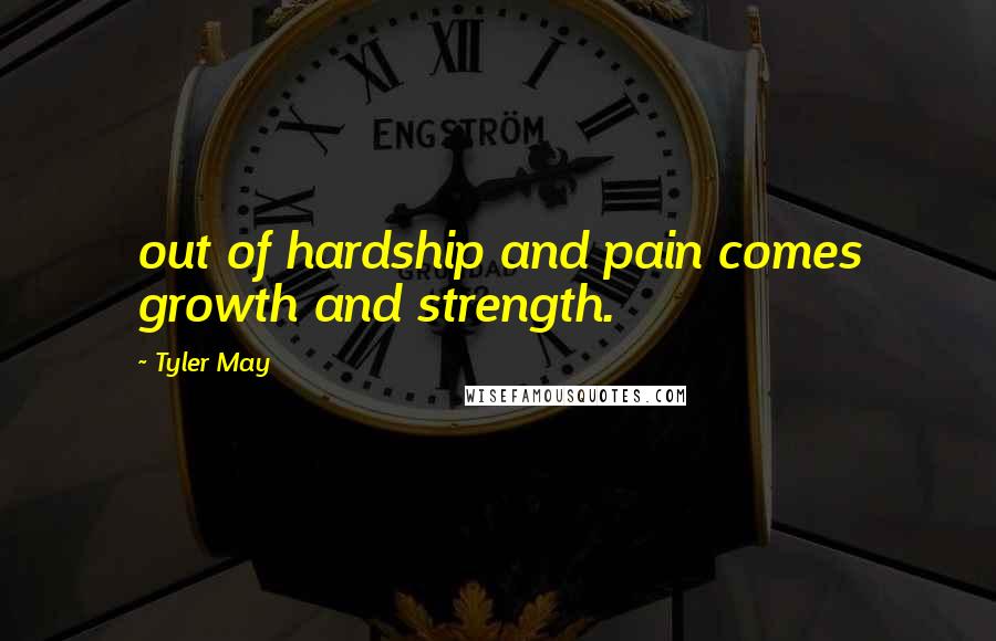 Tyler May Quotes: out of hardship and pain comes growth and strength.