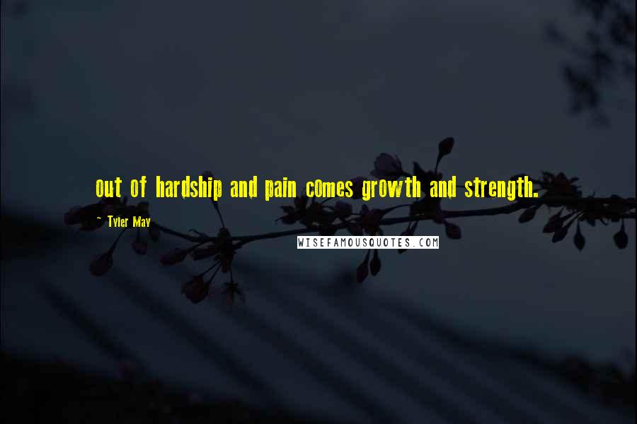 Tyler May Quotes: out of hardship and pain comes growth and strength.