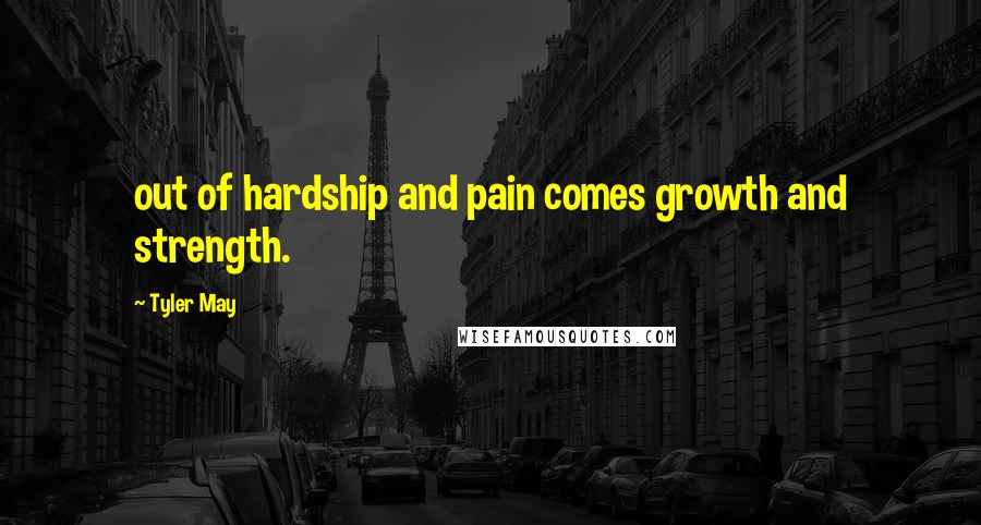 Tyler May Quotes: out of hardship and pain comes growth and strength.