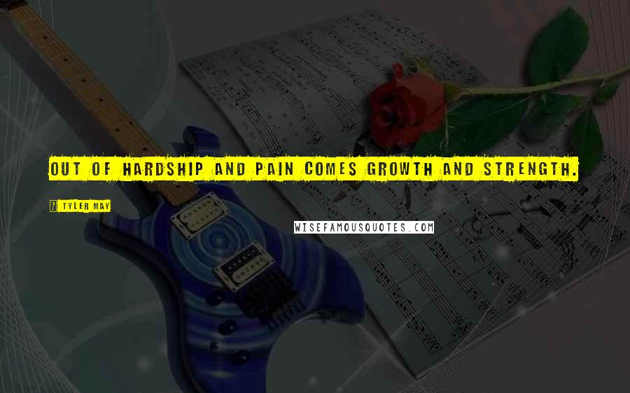 Tyler May Quotes: out of hardship and pain comes growth and strength.