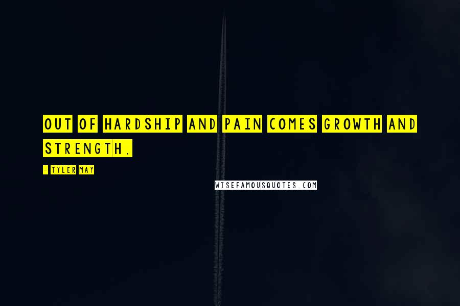 Tyler May Quotes: out of hardship and pain comes growth and strength.