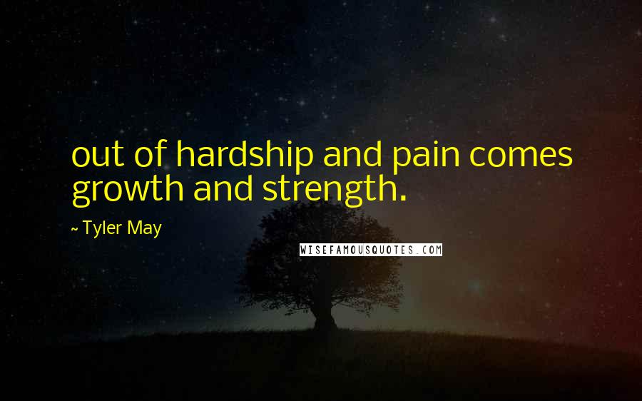 Tyler May Quotes: out of hardship and pain comes growth and strength.