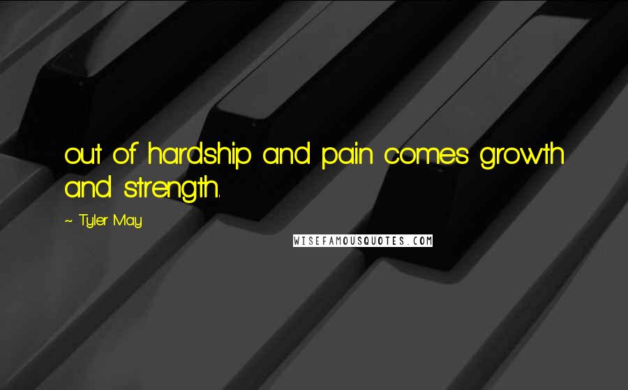 Tyler May Quotes: out of hardship and pain comes growth and strength.