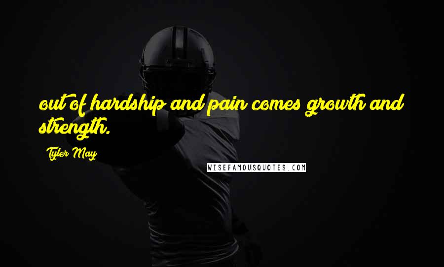Tyler May Quotes: out of hardship and pain comes growth and strength.