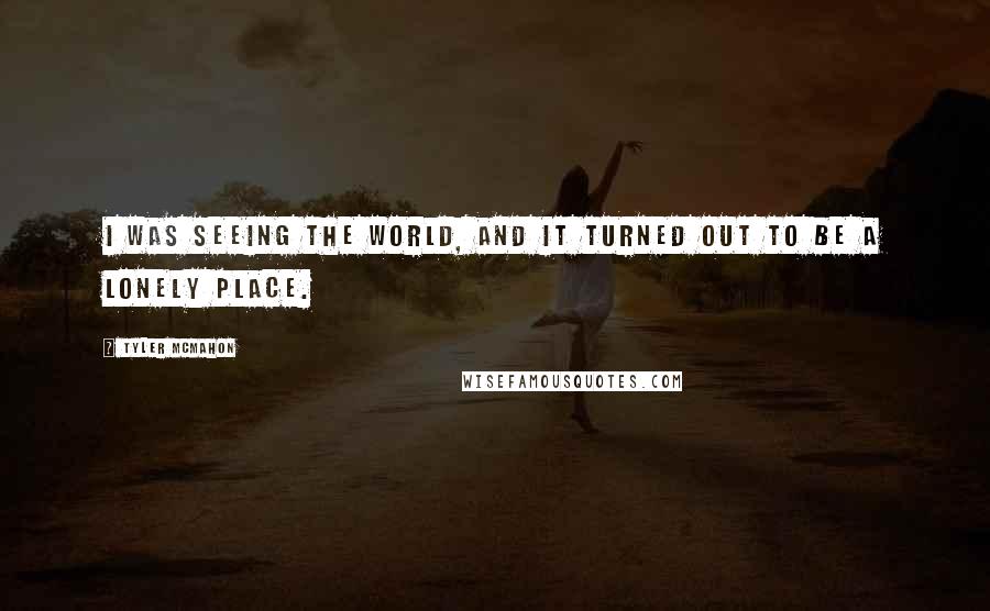 Tyler Mcmahon Quotes: I was seeing the world, and it turned out to be a lonely place.