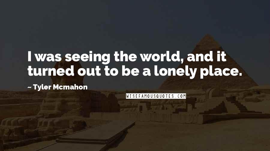 Tyler Mcmahon Quotes: I was seeing the world, and it turned out to be a lonely place.