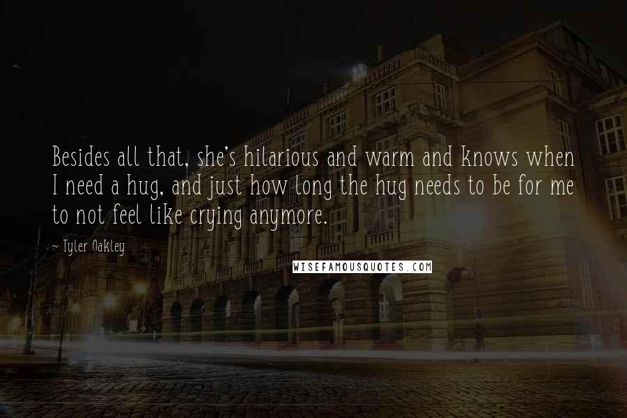 Tyler Oakley Quotes: Besides all that, she's hilarious and warm and knows when I need a hug, and just how long the hug needs to be for me to not feel like crying anymore.