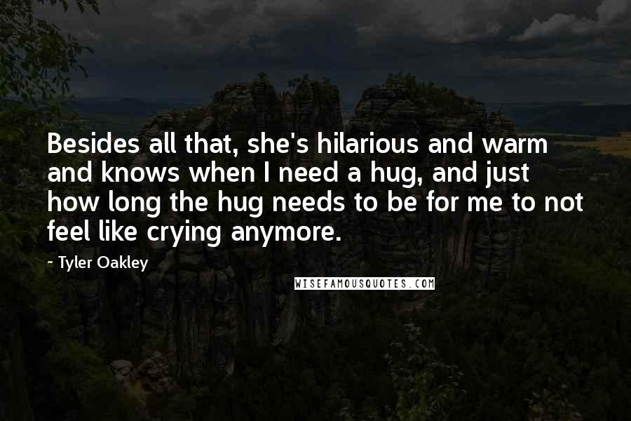 Tyler Oakley Quotes: Besides all that, she's hilarious and warm and knows when I need a hug, and just how long the hug needs to be for me to not feel like crying anymore.