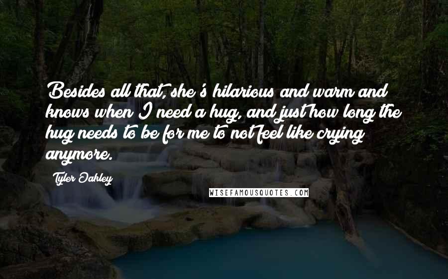 Tyler Oakley Quotes: Besides all that, she's hilarious and warm and knows when I need a hug, and just how long the hug needs to be for me to not feel like crying anymore.