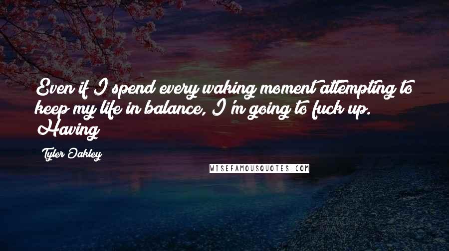 Tyler Oakley Quotes: Even if I spend every waking moment attempting to keep my life in balance, I'm going to fuck up. Having