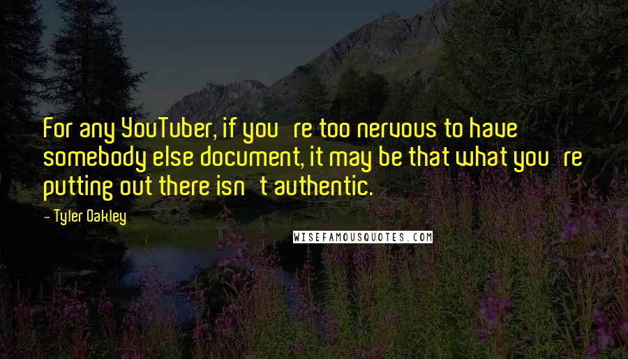 Tyler Oakley Quotes: For any YouTuber, if you're too nervous to have somebody else document, it may be that what you're putting out there isn't authentic.
