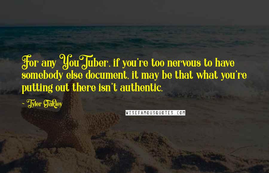 Tyler Oakley Quotes: For any YouTuber, if you're too nervous to have somebody else document, it may be that what you're putting out there isn't authentic.