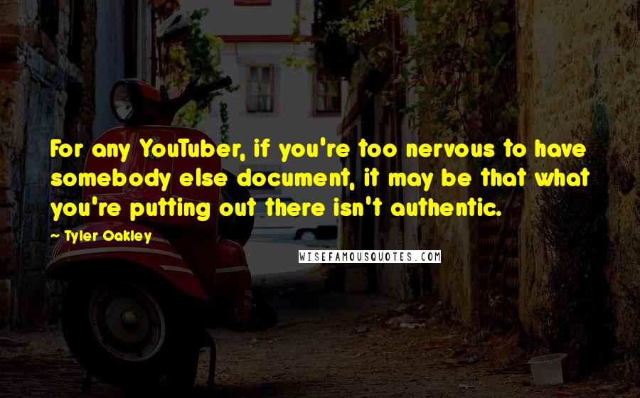 Tyler Oakley Quotes: For any YouTuber, if you're too nervous to have somebody else document, it may be that what you're putting out there isn't authentic.