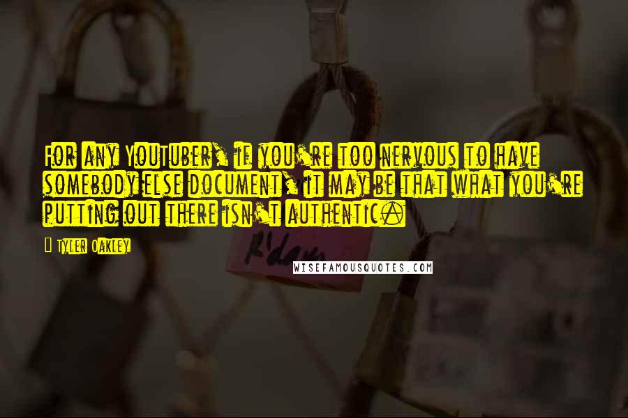Tyler Oakley Quotes: For any YouTuber, if you're too nervous to have somebody else document, it may be that what you're putting out there isn't authentic.