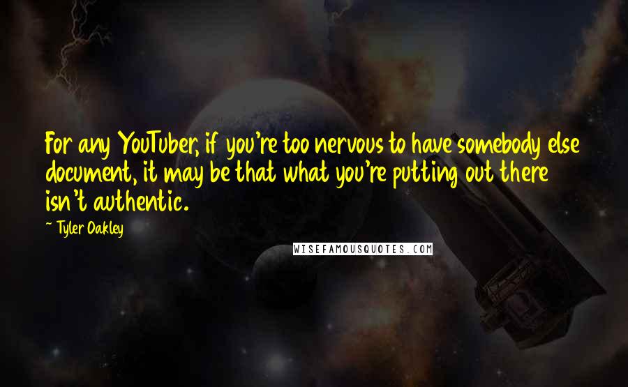 Tyler Oakley Quotes: For any YouTuber, if you're too nervous to have somebody else document, it may be that what you're putting out there isn't authentic.