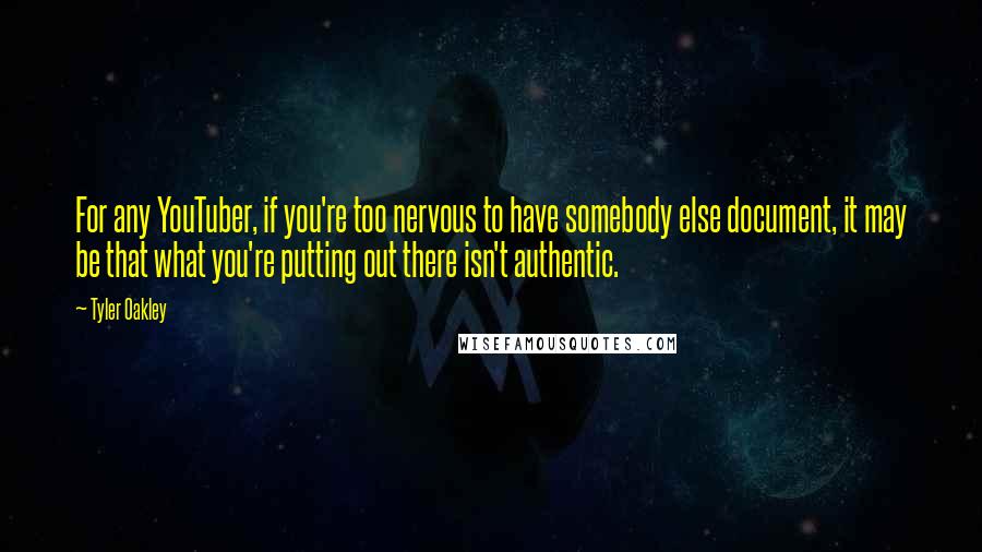 Tyler Oakley Quotes: For any YouTuber, if you're too nervous to have somebody else document, it may be that what you're putting out there isn't authentic.