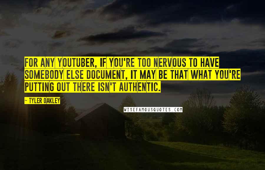 Tyler Oakley Quotes: For any YouTuber, if you're too nervous to have somebody else document, it may be that what you're putting out there isn't authentic.